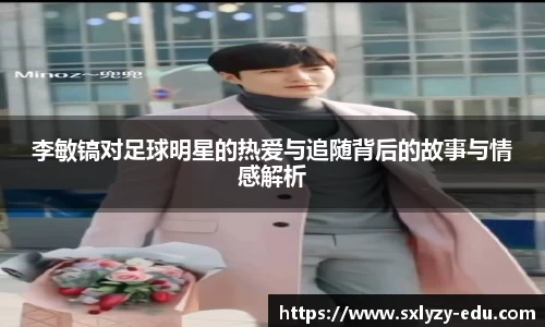 李敏镐对足球明星的热爱与追随背后的故事与情感解析