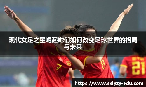 现代女足之星崛起她们如何改变足球世界的格局与未来